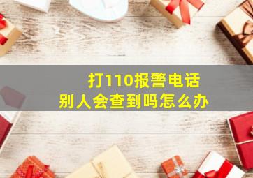 打110报警电话别人会查到吗怎么办