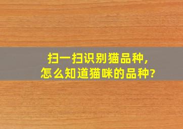 扫一扫识别猫品种,怎么知道猫咪的品种?