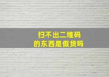 扫不出二维码的东西是假货吗