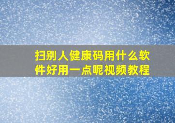 扫别人健康码用什么软件好用一点呢视频教程