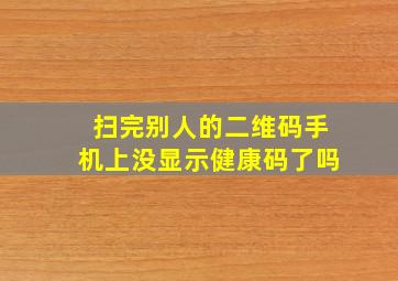 扫完别人的二维码手机上没显示健康码了吗