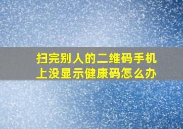 扫完别人的二维码手机上没显示健康码怎么办