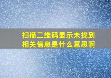 扫描二维码显示未找到相关信息是什么意思啊