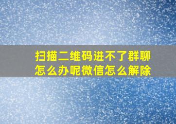 扫描二维码进不了群聊怎么办呢微信怎么解除