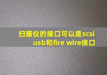 扫描仪的接口可以是scsi usb和fire wire接口