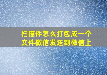 扫描件怎么打包成一个文件微信发送到微信上