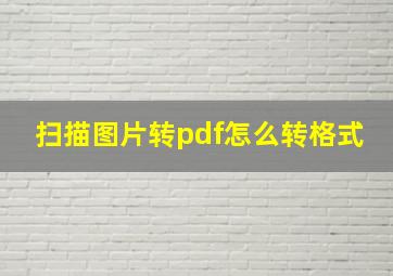 扫描图片转pdf怎么转格式