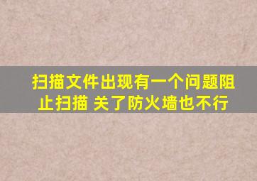 扫描文件出现有一个问题阻止扫描 关了防火墙也不行