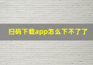 扫码下载app怎么下不了了