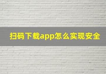 扫码下载app怎么实现安全