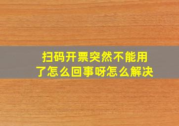 扫码开票突然不能用了怎么回事呀怎么解决