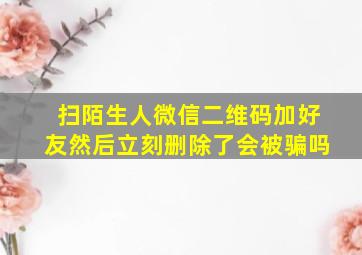 扫陌生人微信二维码加好友然后立刻删除了会被骗吗