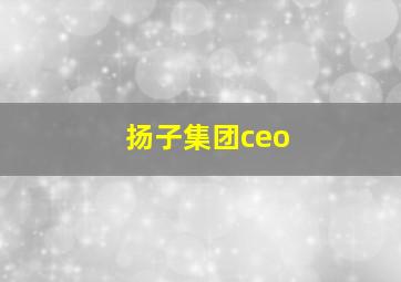 扬子集团ceo