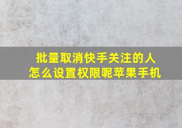 批量取消快手关注的人怎么设置权限呢苹果手机