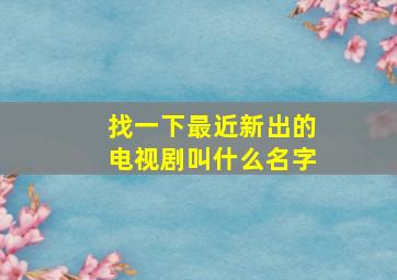 找一下最近新出的电视剧叫什么名字