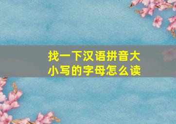 找一下汉语拼音大小写的字母怎么读