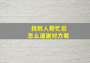 找别人帮忙后怎么道谢对方呢