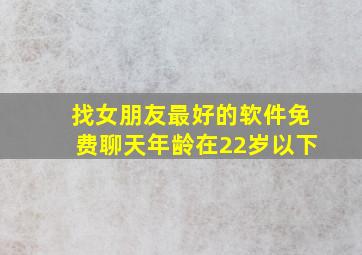 找女朋友最好的软件免费聊天年龄在22岁以下