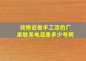 找附近做手工活的厂家联系电话是多少号啊