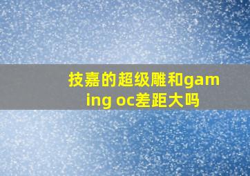 技嘉的超级雕和gaming oc差距大吗