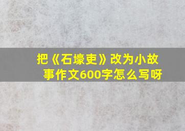 把《石壕吏》改为小故事作文600字怎么写呀