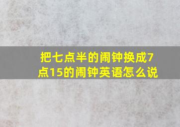 把七点半的闹钟换成7点15的闹钟英语怎么说