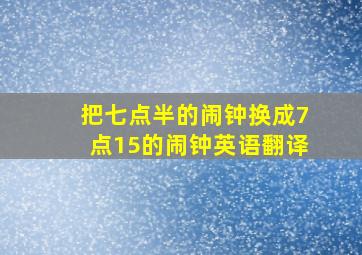 把七点半的闹钟换成7点15的闹钟英语翻译