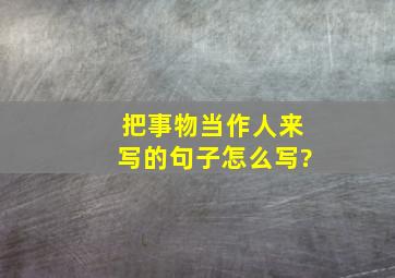 把事物当作人来写的句子怎么写?