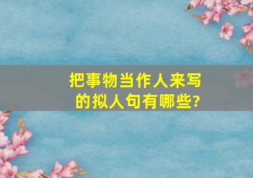 把事物当作人来写的拟人句有哪些?