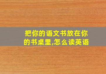 把你的语文书放在你的书桌里,怎么读英语