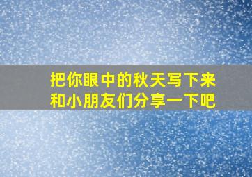 把你眼中的秋天写下来和小朋友们分享一下吧