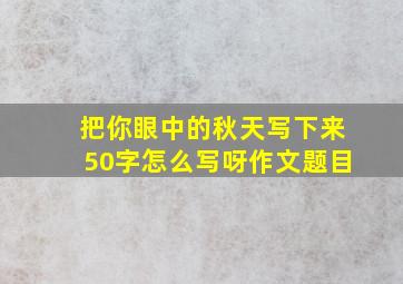 把你眼中的秋天写下来50字怎么写呀作文题目