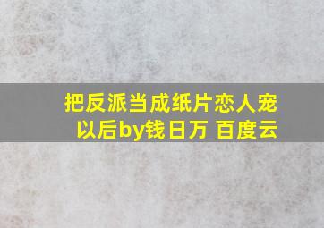 把反派当成纸片恋人宠以后by钱日万 百度云