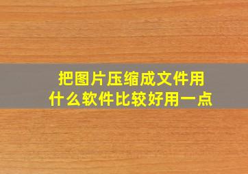 把图片压缩成文件用什么软件比较好用一点