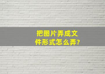 把图片弄成文件形式怎么弄?