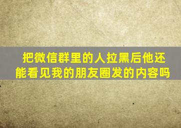 把微信群里的人拉黑后他还能看见我的朋友圈发的内容吗