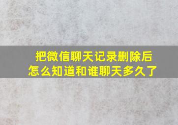 把微信聊天记录删除后怎么知道和谁聊天多久了