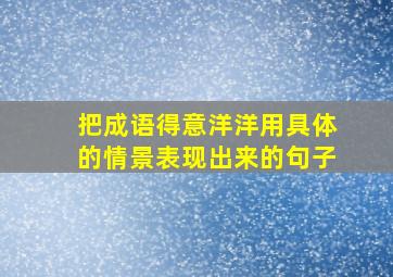 把成语得意洋洋用具体的情景表现出来的句子