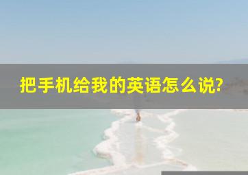 把手机给我的英语怎么说?