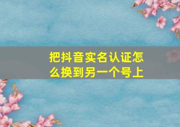 把抖音实名认证怎么换到另一个号上