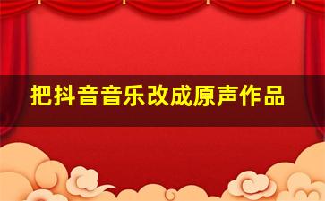 把抖音音乐改成原声作品