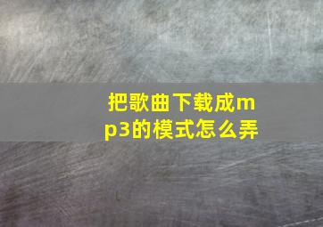 把歌曲下载成mp3的模式怎么弄