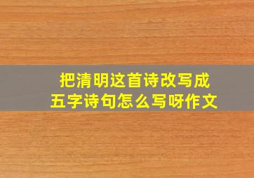 把清明这首诗改写成五字诗句怎么写呀作文