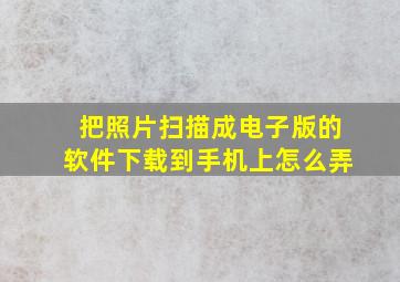 把照片扫描成电子版的软件下载到手机上怎么弄