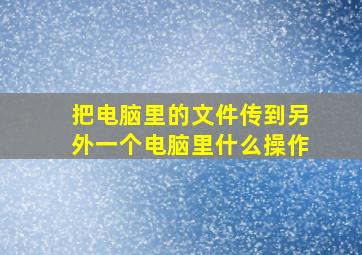 把电脑里的文件传到另外一个电脑里什么操作