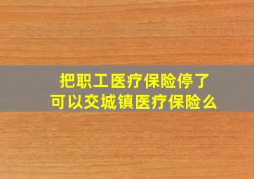 把职工医疗保险停了可以交城镇医疗保险么