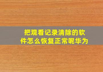 把观看记录清除的软件怎么恢复正常呢华为