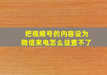 把视频号的内容设为微信来电怎么设置不了