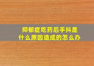 抑郁症吃药后手抖是什么原因造成的怎么办