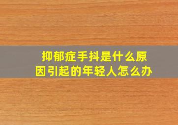 抑郁症手抖是什么原因引起的年轻人怎么办